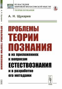 Проблемы теории познания: в их приложениях к вопросам естествознания и в разработке его методами. Щукарев А.Н.