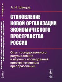 Становление новой организации экономического пространства России: Опыт государственного регулирования и научных исследований пространственных преобразований. Швецов А.Н.