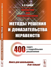 Математика для старшеклассников: Методы решения и доказательства неравенств. 400 задач с подробными решениями. Супрун В.П.