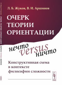 Очерк теории ориентации: Нечто versus ничто: конструктивная схема в контексте философии сложности. Жуков Л.Б., Аршинов В.И.