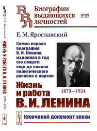 Жизнь и работа В.И.Ленина. 1870—1924: Самая первая биография В.И.Ленина, изданная в год его смерти еще до начала политического раскола в партии. Ярославский Е.М.