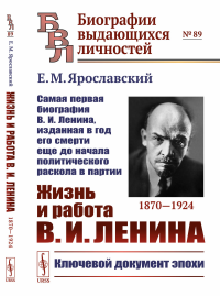 Жизнь и работа В.И.Ленина. 1870—1924: Самая первая биография В.И.Ленина, изданная в год его смерти еще до начала политического раскола в партии. Ярославский Е.М.