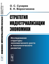 Стратегия индустриализации экономики: Исследование структуры экономического роста и технологического развития. Сухарев О.С., Ворончихина Е.Н.