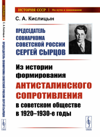 Председатель Совнаркома Советской России Сергей Сырцов: Из истории формирования антисталинского сопротивления в советском обществе в 1920—1930-е годы. Кислицын С.А.