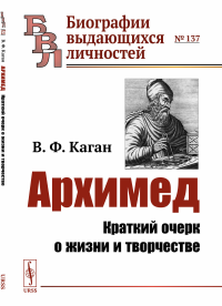 Архимед: Краткий очерк о жизни и творчестве № 137.. Каган В.Ф. № 137. Изд.3