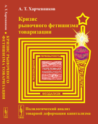 Кризис рыночного фетишизма товаризации: Полилогический анализ товарной деформации капитализма. Харчевников А.Т.