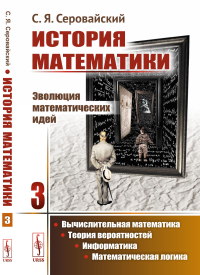 История математики: Эволюция математических идей: Вычислительная математика. Теория вероятностей. Информатика. Математическая логика. Серовайский С.Я.