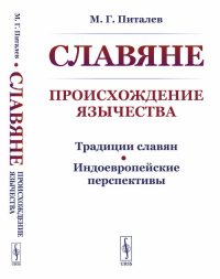 Питалев М. Г.. СЛАВЯНЕ: Происхождение ЯЗЫЧЕСТВА (Традиции славян. Индоевропейские перспективы) 2-е изд., стер