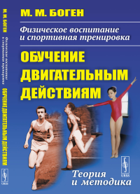 Физическое воспитание и спортивная тренировка: обучение двигательным действиям: Теория и методика. Боген М.М.