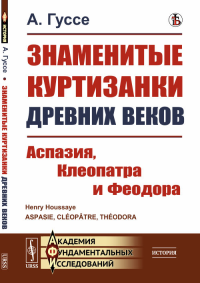 Знаменитые куртизанки древних веков: Аспазия, Клеопатра и Феодора. Пер. с фр.. Гуссе А.