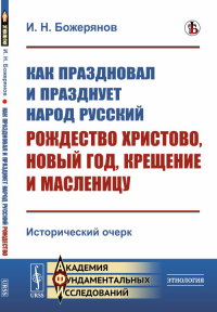 Как праздновал и празднует народ русский Рождество Христово, Новый год, Крещение и Масленицу: Исторический очерк. Божерянов И.Н.