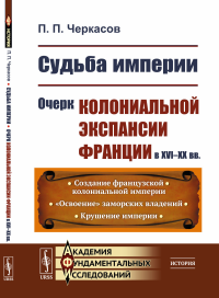 Судьба империи: Очерк колониальной экспансии Франции в XVI–XX вв.. Черкасов П.П.