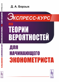 Экспресс-курс по теории вероятностей для начинающего эконометриста. Борзых Д.А.