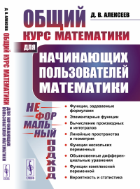 Общий курс математики: Для начинающих пользователей математики. (НЕФОРМАЛЬНЫЙ ПОДХОД). Алексеев Д.В.