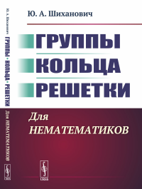 Группы. Кольца. Решетки: Для нематематиков. Шиханович Ю.А.