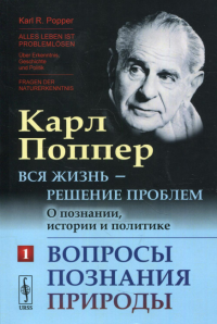 Вся жизнь — решение проблем. О познании, истории и политике: Вопросы познания природы. Пер. с нем.. Поппер К.Р.