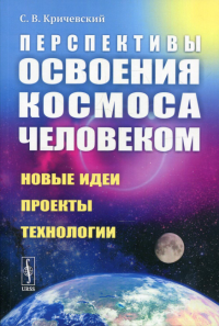 Кричевский С.В.. Перспективы освоения космоса человеком: Новые идеи, проекты, технологии