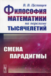 Целищев В.В.. Философия математики на переломе тысячелетий: Смена парадигмы. 2-е изд., испр