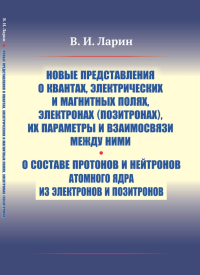 Новые представления о квантах, электрических и магнитных полях, электронах (позитронах), их параметры и взаимосвязи между ними. О составе протонов и нейтронов атомного ядра из электронов и позитронов.