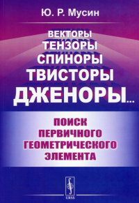 Мусин Ю.Р.. Векторы, тензоры, спиноры, твисторы, дженоры: Поиск первичного геометрического элемента