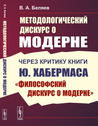 Методологический дискурс о модерне: Через критику книги Ю. Хабермаса «Философский дискурс о модерне». Беляев В.А.