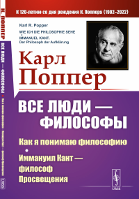 Все люди — философы: Как я понимаю философию; Иммануил Кант — философ Просвещения. Пер. с нем.. Поппер К.Р.