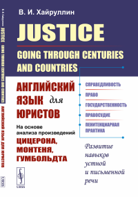 Justice: Going Through Centuries and Countries: Английский язык для юристов (На основе анализа произведений Цицерона, Монтеня, Гумбольдта). Хайруллин В.И.