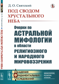 Под сводом хрустального неба: Очерки по астральной мифологии в области религиозного и народного мировоззрения. Святский Д.О.