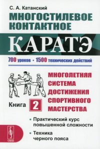 Катанский С.А.. Многостилевое контактное каратэ. Много-няя система достижения спорт., мастерства. Кн.2. Практический курс повышенной слож-ти. Техника черного пояса