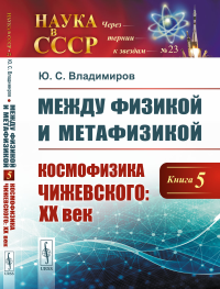 Между физикой и метафизикой. Книга 5: Космофизика Чижевского: XX век. Владимиров Ю.С.