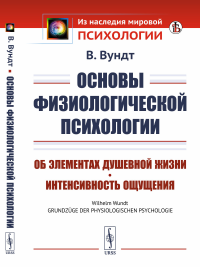 Основы физиологической психологии: Об элементах душевной жизни. Интенсивность ощущения. Пер. с нем.. Вундт В.