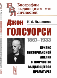 Джон Голсуорси: 1867--1933. Кризис викторианской Англии в творчестве выдающегося драматурга. Дьяконова Н.Я.