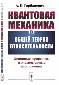 Квантовая механика в общей теории относительности: Основные принципы и элементарные приложения. Горбацевич А.К.