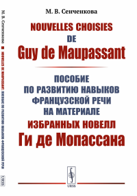 Nouvelles choisies de Guy de Maupassant: Пособие по развитию навыков французской речи на материале избранных новелл Ги де Мопассана. Сенченкова М.В.