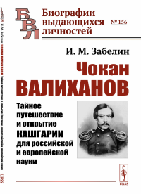 Чокан Валиханов: Тайное путешествие и открытие Кашгарии для российской и европейской науки. Забелин И.М.