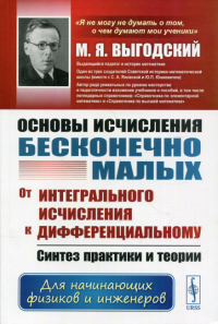 Выгодский М.Я.. Основы исчисления бесконечно малых: От интегрального исчисления к дифференциальному: Синтез практики и теории. Для нач.физиков и инженеров. 4-е изд