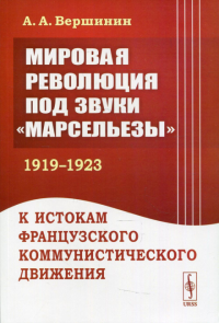 Вершинин А.А.. Мировая революция под звуки "Марсельезы" (1919 - 1923): К истокам французского коммунистического движения