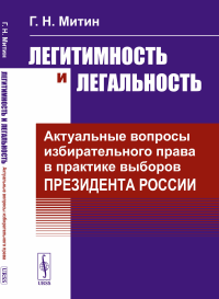 Легитимность и легальность: Актуальные вопросы избирательного права в практике выборов Президента России. Митин Г.Н.