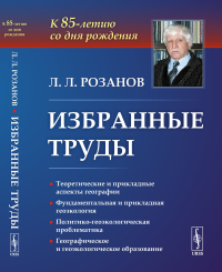 Избранные труды: К 85-летию со дня рождения. Теоретические и прикладные аспекты географии, геоэкологии и политико-геоэкологическая проблематика России. Розанов Л.Л.