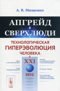 Мищенко А.В.. Апгрейд в сверхлюди: Технологическая гиперэволюция человека в XXI в