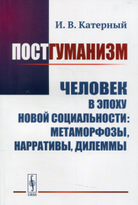 Катерный И.В.. Постгуманизм: Человек в эпоху новой социальности: метаморфозы, нарративы, дилеммы