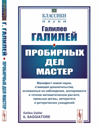 Пробирных дел мастер: Манифест новой науки, ставящей доказательства, основанные на наблюдении, эксперименте и точном математическом расчете, превыше догмы, авторитета и риторических ухищрений. Галилей