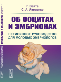 Об ооцитах и эмбрионах: Нетипичное руководство для молодых эмбриологов. Вайта Г., Яковенко С.А.