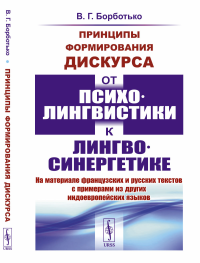 Принципы формирования дискурса: От психолингвистики к лингвосинергетике: На материале французских и русских текстов с примерами из других индоевропейских языков. Борботько В.Г.