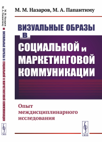 Визуальные образы в социальной и маркетинговой коммуникации: Опыт междисциплинарного исследования. Назаров М.М., Папантиму М.А.