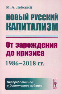 Лебский М.А.. Новый русский капитализм: От зарождения до кризиса (1986–2018 гг.). 2-е изд., перераб. и доп