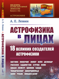 Левин А.Е.. Астрофизика в лицах. 18 великих создателей астрофизики: Хаггинс. Пикеринг. Килер. Хейл. Деландр. Расселл. Эддингтон. Струве. Пейн. Хаббл. Леметр и др.