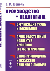 Производство и педагогика: Организация труда и воспитание. Производственный коллектив и условия его формирования. Стиль руководства и искусство общения с людьми. Шепель В. М.