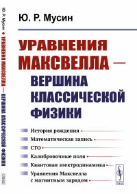 Уравнения Максвелла — вершина классической физики: История рождения. Математическая запись. СТО. Калибровочные поля. Квантовая электродинамика. Уравнения Максвелла с магнитным зарядом. Мусин Ю.Р.