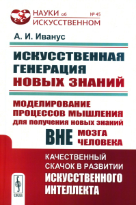 Иванус А.И.. Искусственная генерация новых знаний: Моделирование процессов мышления для получения новых знаний вне мозга человека: Качественный скачок в развитии